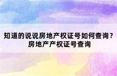 知道的说说房地产权证号如何查询？ 房地产产权证号查询